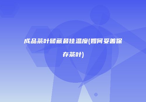 成品茶叶储藏最佳温度(如何妥善保存茶叶)