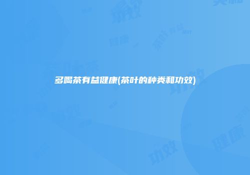 多喝茶有益健康(茶叶的种类和功效)