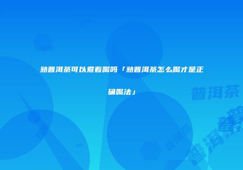 熟普洱茶可以煮着喝吗「熟普洱茶怎么喝才是正确喝法」