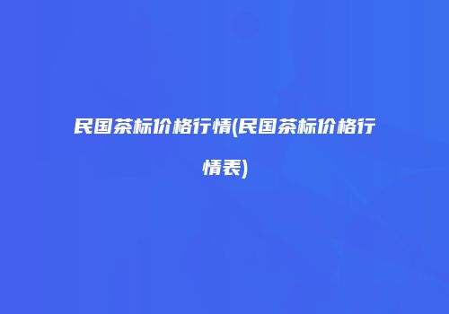 民国茶标价格行情(民国茶标价格行情表)