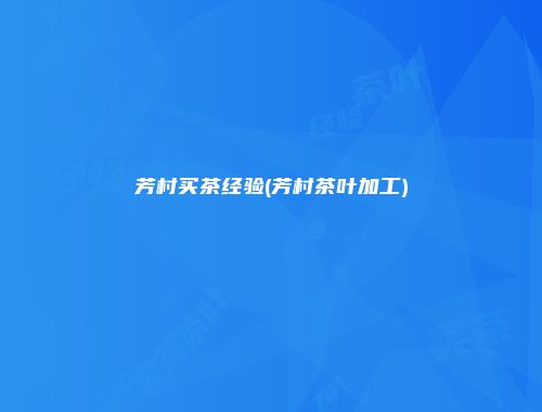 芳村买茶经验(芳村茶叶加工)
