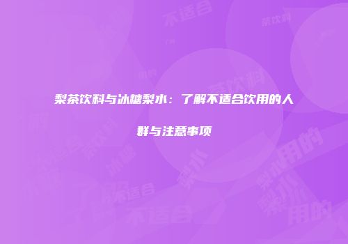 梨茶饮料与冰糖梨水：了解不适合饮用的人群与注意事项