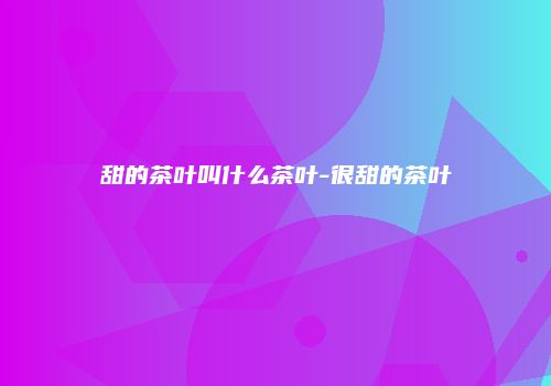 甜的茶叶叫什么茶叶-很甜的茶叶