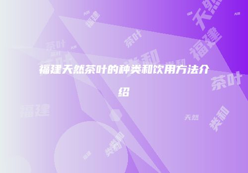 福建天然茶叶的种类和饮用方法介绍