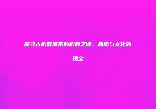 探寻古树普洱茶的树龄之谜：品质与文化的瑰宝