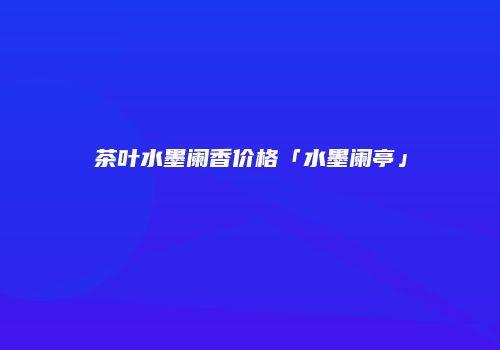 茶叶水墨阑香价格「水墨阑亭」