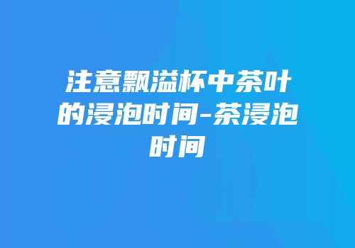 注意飘溢杯中茶叶的浸泡时间-茶浸泡时间