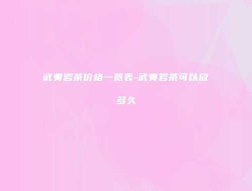 武夷岩茶价格一览表-武夷岩茶可以放多久