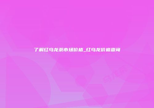了解红乌龙茶市场价格_红乌龙价格查询