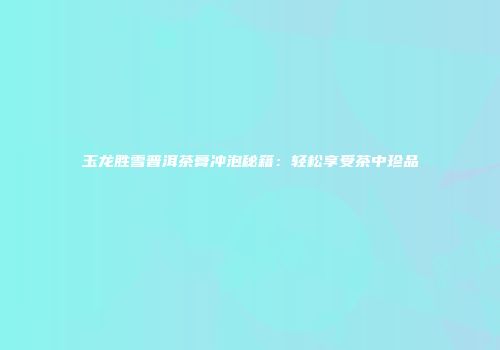 玉龙胜雪普洱茶膏冲泡秘籍：轻松享受茶中珍品