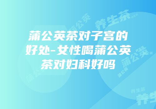蒲公英茶对子宫的好处-女性喝蒲公英茶对妇科好吗