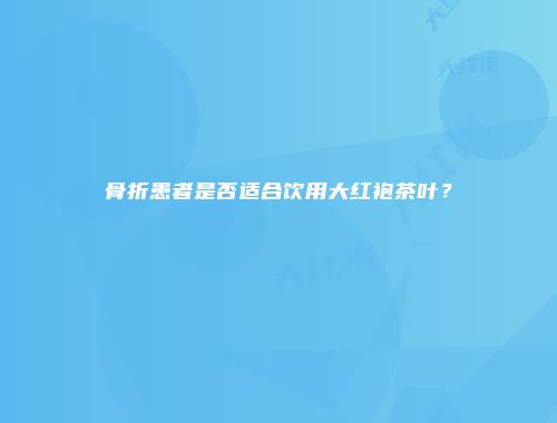 骨折患者是否适合饮用大红袍茶叶？