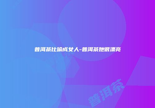 普洱茶比喻成女人-普洱茶她很漂亮