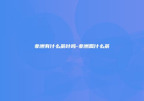 非洲有什么茶叶吗-非洲喝什么茶