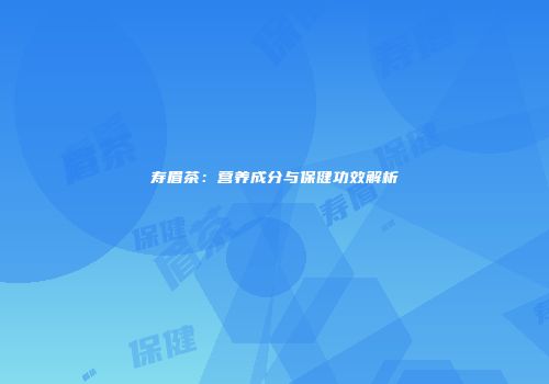 寿眉茶：营养成分与保健功效解析