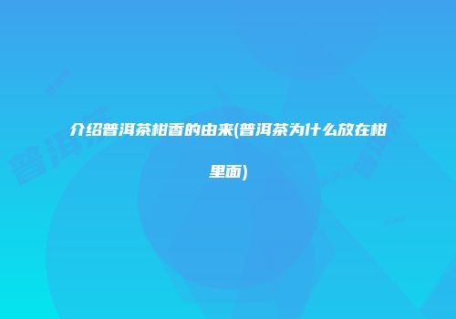 介绍普洱茶柑香的由来(普洱茶为什么放在柑里面)