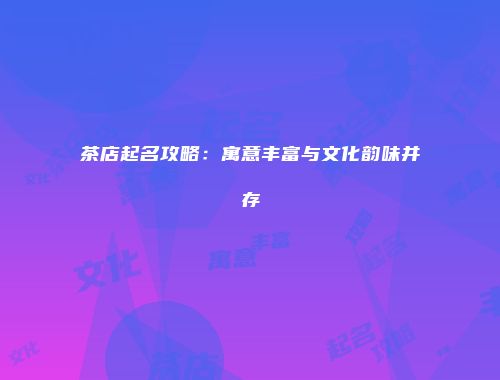 茶店起名攻略：寓意丰富与文化韵味并存