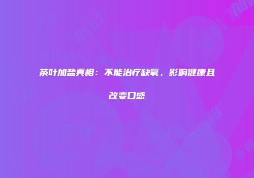 茶叶加盐真相：不能治疗缺氧，影响健康且改变口感
