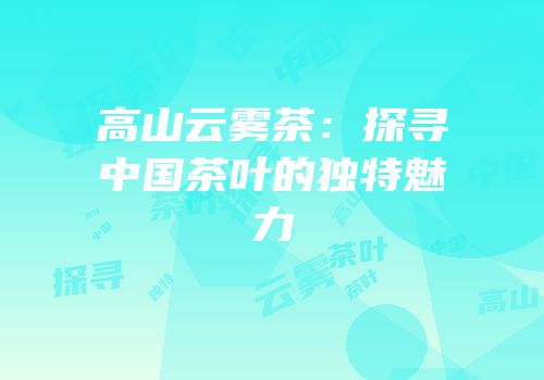 高山云雾茶：探寻中国茶叶的独特魅力