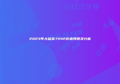 2023年大益茶7542价格预测及分析