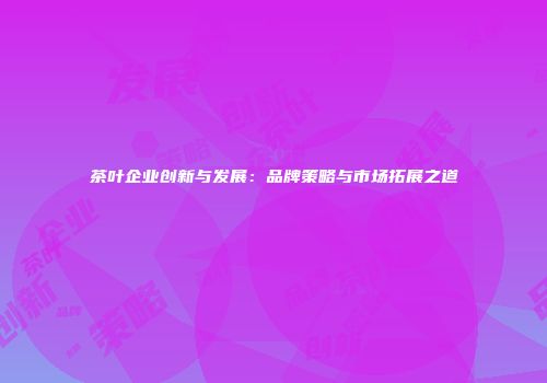茶叶企业创新与发展：品牌策略与市场拓展之道