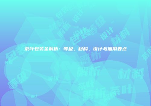 茶叶包装全解析：等级、材料、设计与应用要点