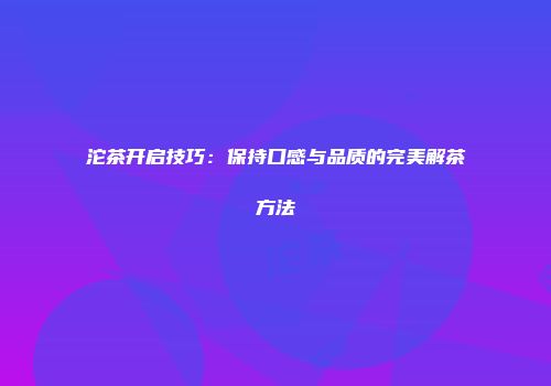 沱茶开启技巧：保持口感与品质的完美解茶方法