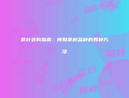 茶叶选购指南：辨别茶树品种的四种方法
