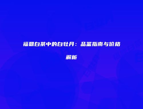 福鼎白茶中的白牡丹：品鉴指南与价格解析