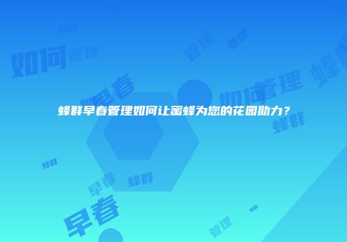 蜂群早春管理如何让蜜蜂为您的花园助力？