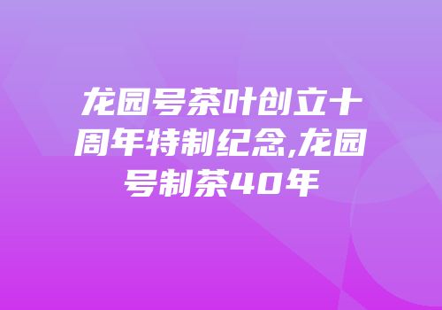龙园号茶叶创立十周年特制纪念,龙园号制茶40年
