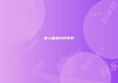 老人喝茶叶好不好