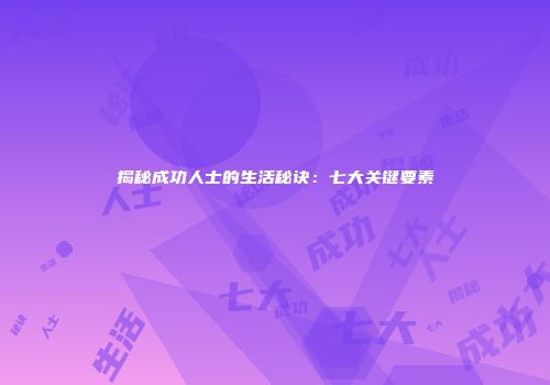 揭秘成功人士的生活秘诀：七大关键要素