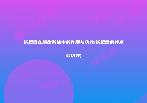 铁观音在龋齿防治中的作用与功效(铁观音的特点和功效)