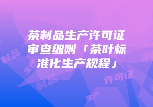 茶制品生产许可证审查细则「茶叶标准化生产规程」