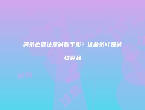 喝茶也要注意碱酸平衡？这些茶叶是碱性食品