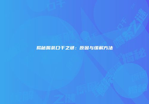 揭秘喝茶口干之谜：原因与缓解方法