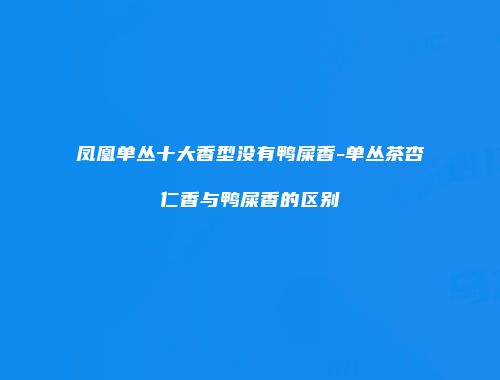 凤凰单丛十大香型没有鸭屎香-单丛茶杏仁香与鸭屎香的区别