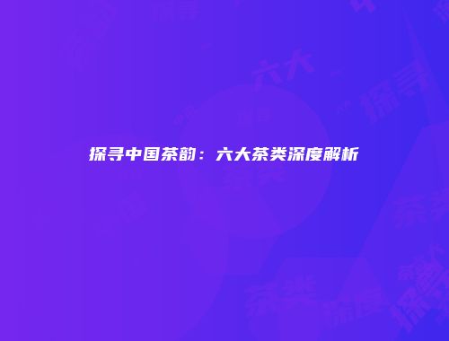 探寻中国茶韵：六大茶类深度解析