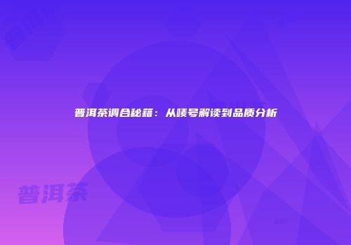 普洱茶调合秘籍：从唛号解读到品质分析