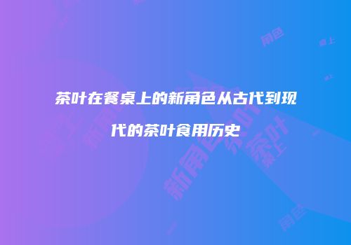 茶叶在餐桌上的新角色从古代到现代的茶叶食用历史