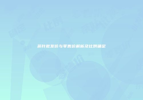 茶叶批发价与零售价解析及比例确定