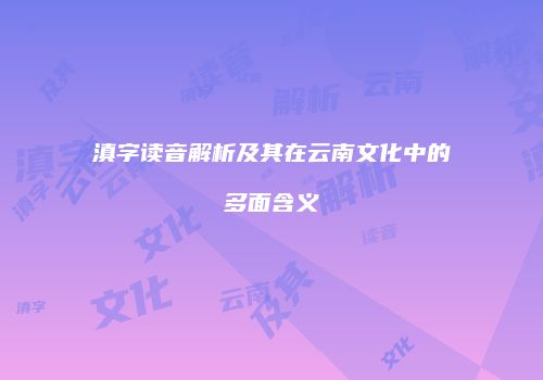 滇字读音解析及其在云南文化中的多面含义