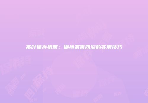 茶叶保存指南：保持茶香四溢的实用技巧