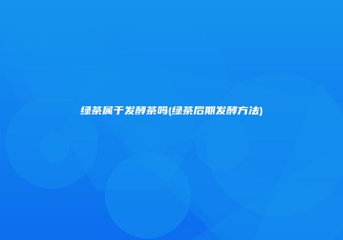 绿茶属于发酵茶吗(绿茶后期发酵方法)