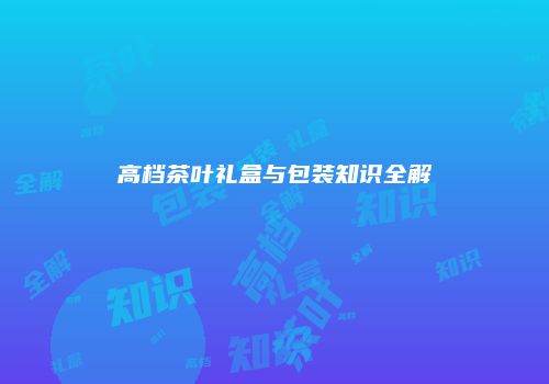高档茶叶礼盒与包装知识全解
