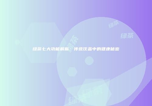 绿茶七大功能解析：传统饮品中的健康秘密