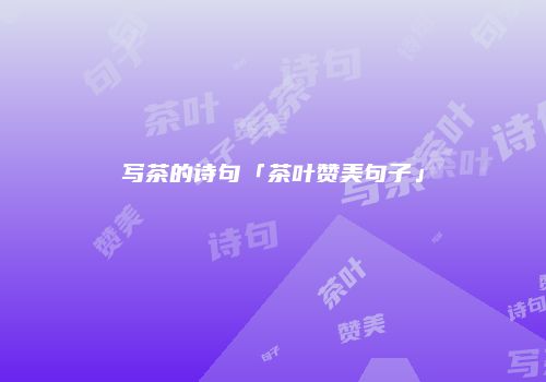 写茶的诗句「茶叶赞美句子」