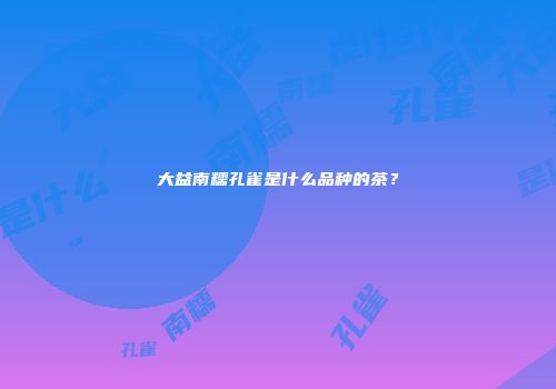 大益南糯孔雀是什么品种的茶？