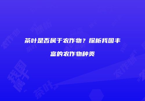 茶叶是否属于农作物？探析我国丰富的农作物种类